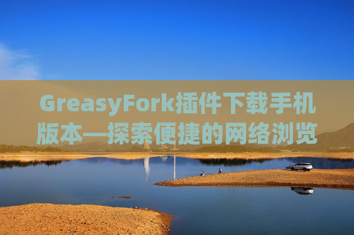 GreasyFork插件下载手机版本—探索便捷的网络浏览体验