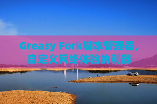 Greasy Fork脚本管理器，自定义网络体验的利器