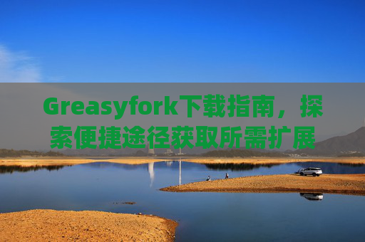 Greasyfork下载指南，探索便捷途径获取所需扩展